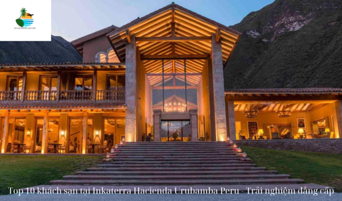 Top 10 khách sạn tại Inkaterra Hacienda Urubamba Peru - Trải nghiệm đẳng cấp