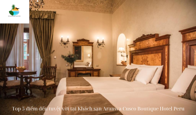 Top 5 điểm đến tuyệt vời tại Khách sạn Aranwa Cusco Boutique Hotel Peru