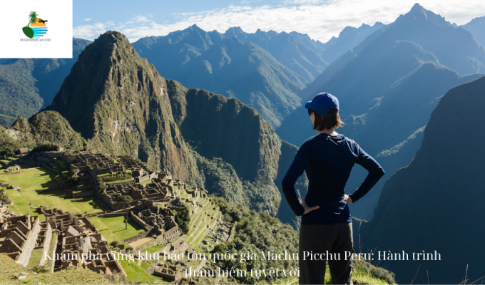 Khám phá vùng khu bảo tồn quốc gia Machu Picchu Peru: Hành trình thám hiểm tuyệt vời