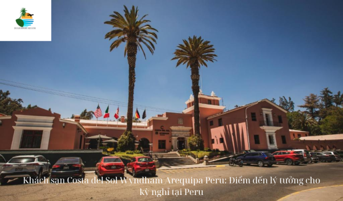 Khách sạn Costa del Sol Wyndham Arequipa Peru: Điểm đến lý tưởng cho kỳ nghỉ tại Peru