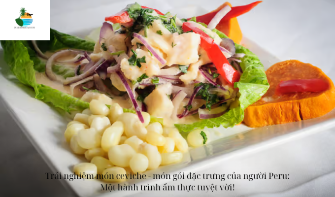 Trải nghiệm món ceviche - món gỏi đặc trưng của người Peru: Một hành trình ẩm thực tuyệt vời!